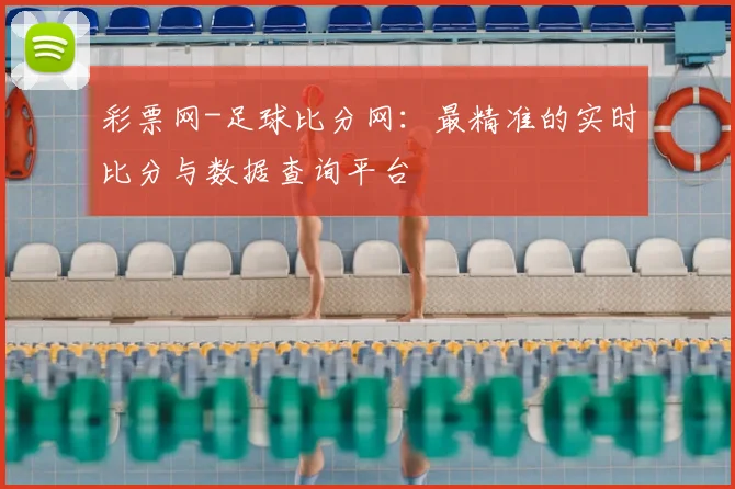 彩票网-足球比分网:最精准的实时比分与数据查询平台