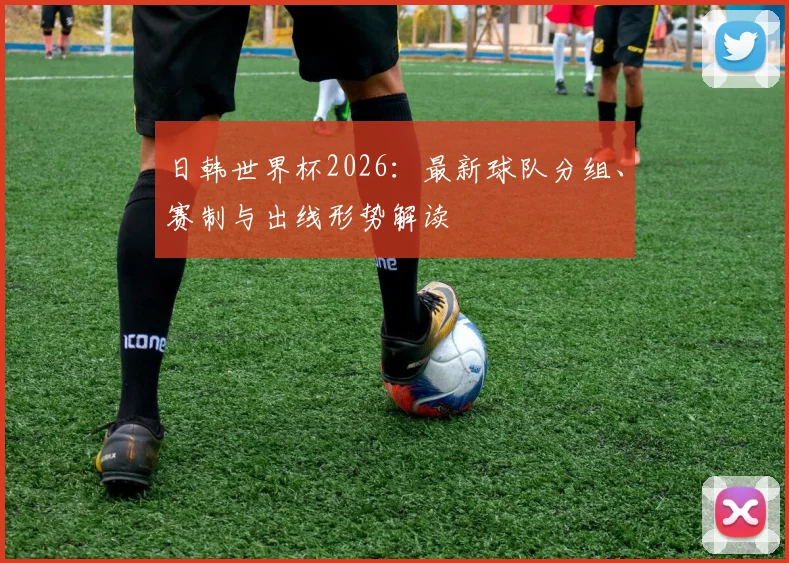 日韩世界杯2026：最新球队分组、赛制与出线形势解读