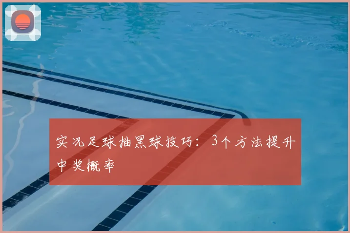 实况足球抽黑球技巧:3个方法提升中奖概率