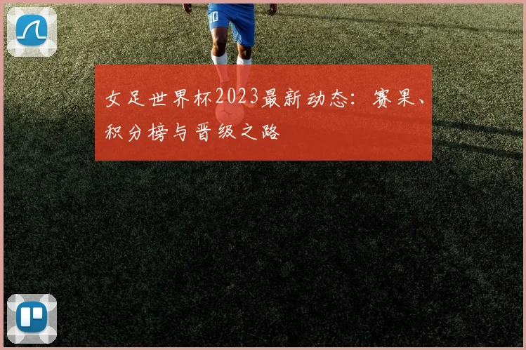 女足世界杯2023最新动态:赛果、积分榜与晋级之路